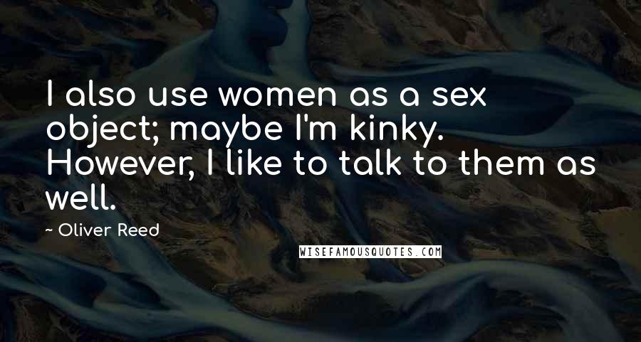 Oliver Reed Quotes: I also use women as a sex object; maybe I'm kinky. However, I like to talk to them as well.