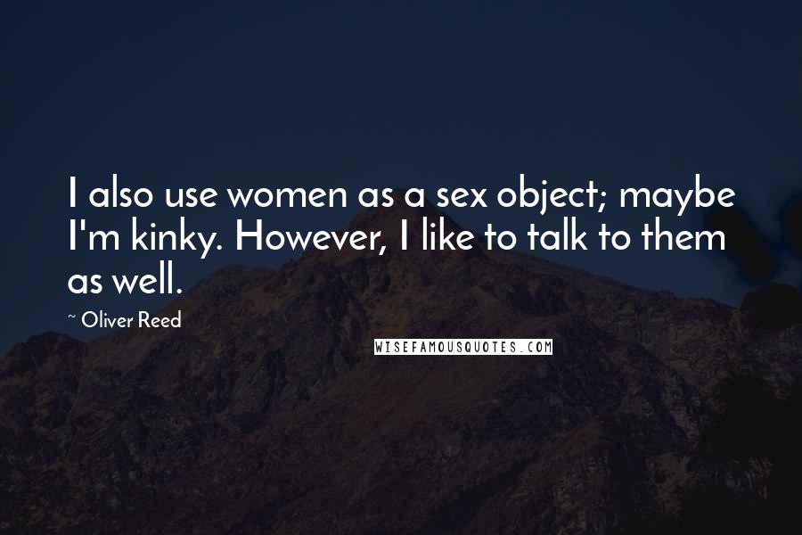 Oliver Reed Quotes: I also use women as a sex object; maybe I'm kinky. However, I like to talk to them as well.