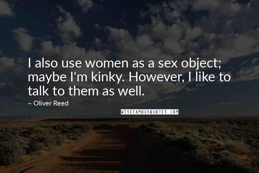 Oliver Reed Quotes: I also use women as a sex object; maybe I'm kinky. However, I like to talk to them as well.