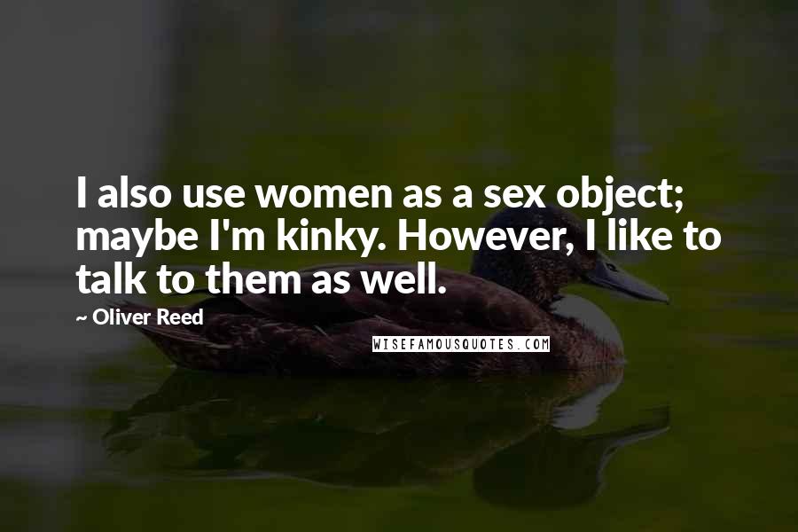 Oliver Reed Quotes: I also use women as a sex object; maybe I'm kinky. However, I like to talk to them as well.