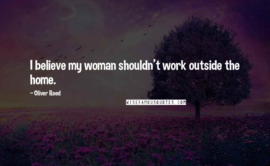 Oliver Reed Quotes: I believe my woman shouldn't work outside the home.