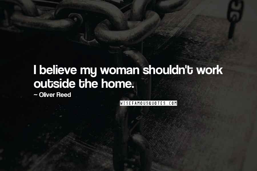 Oliver Reed Quotes: I believe my woman shouldn't work outside the home.