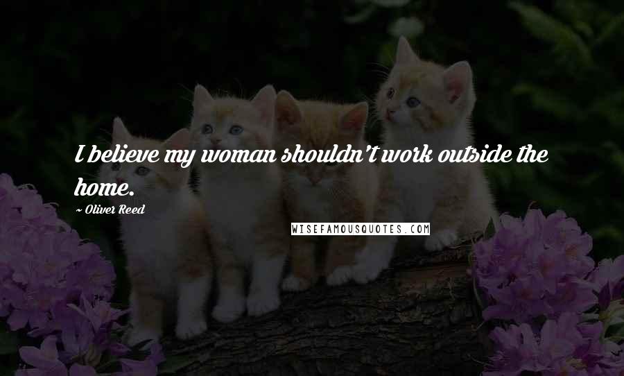 Oliver Reed Quotes: I believe my woman shouldn't work outside the home.