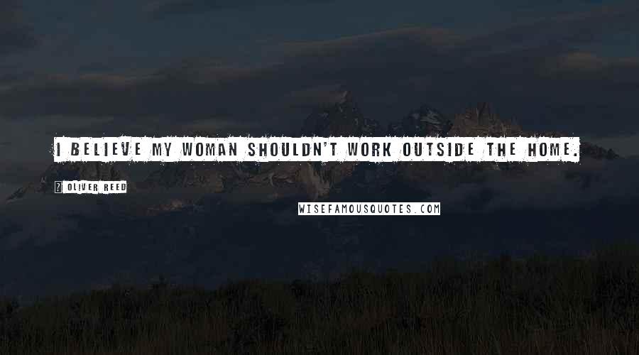 Oliver Reed Quotes: I believe my woman shouldn't work outside the home.