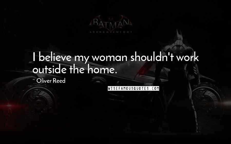 Oliver Reed Quotes: I believe my woman shouldn't work outside the home.