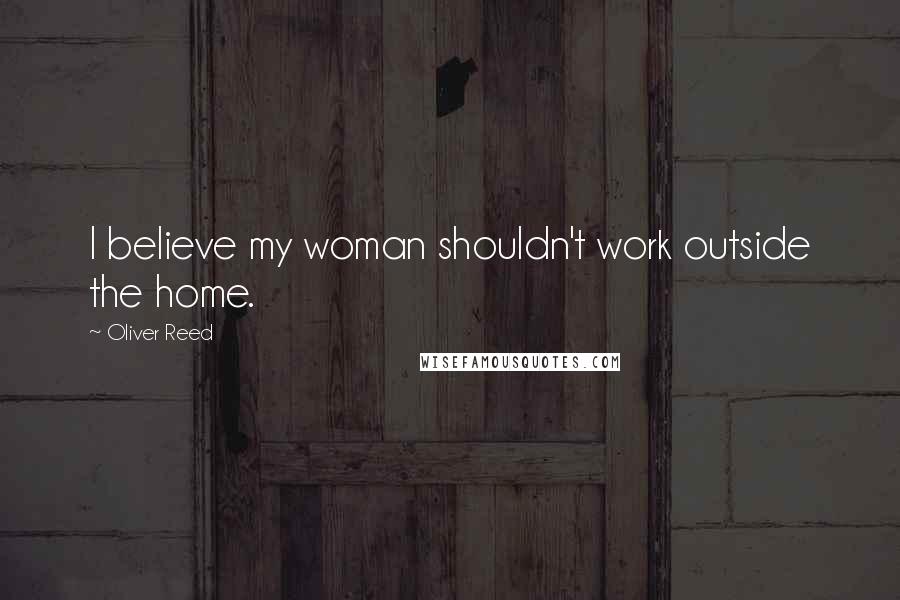 Oliver Reed Quotes: I believe my woman shouldn't work outside the home.