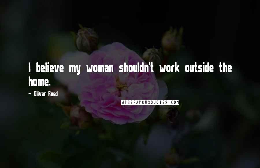 Oliver Reed Quotes: I believe my woman shouldn't work outside the home.