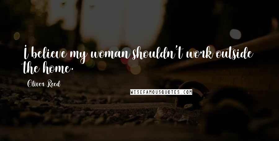 Oliver Reed Quotes: I believe my woman shouldn't work outside the home.