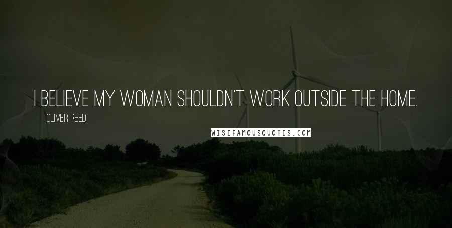 Oliver Reed Quotes: I believe my woman shouldn't work outside the home.