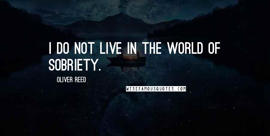 Oliver Reed Quotes: I do not live in the world of sobriety.