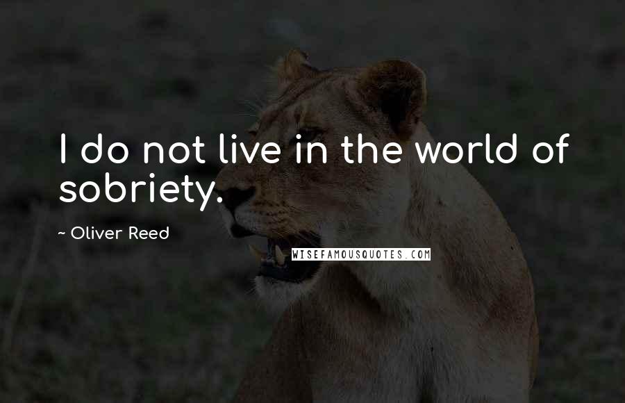 Oliver Reed Quotes: I do not live in the world of sobriety.