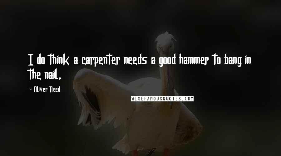Oliver Reed Quotes: I do think a carpenter needs a good hammer to bang in the nail.
