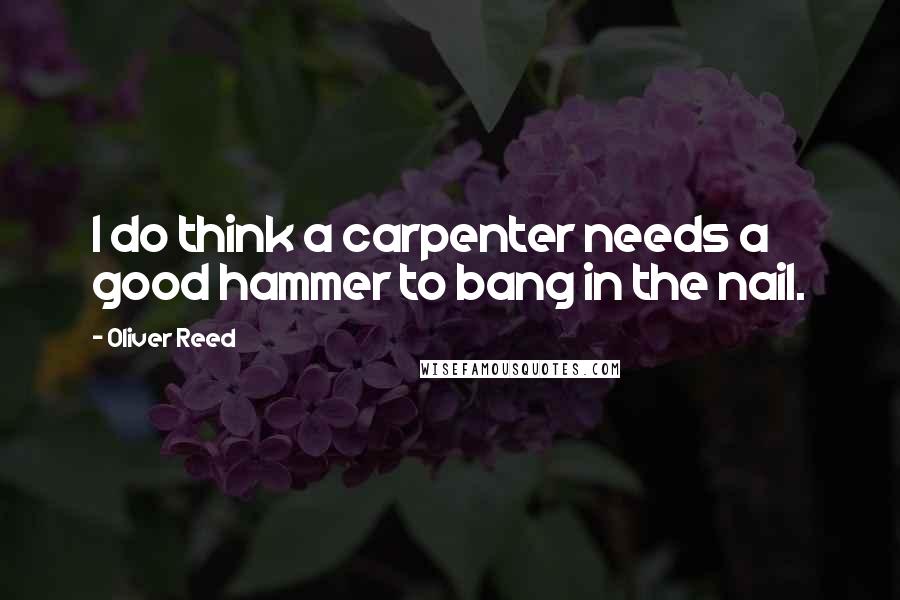 Oliver Reed Quotes: I do think a carpenter needs a good hammer to bang in the nail.