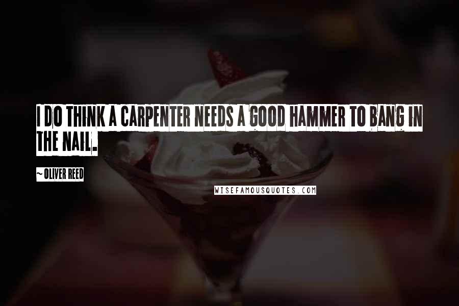 Oliver Reed Quotes: I do think a carpenter needs a good hammer to bang in the nail.