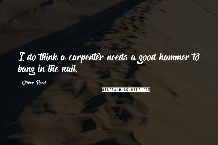 Oliver Reed Quotes: I do think a carpenter needs a good hammer to bang in the nail.