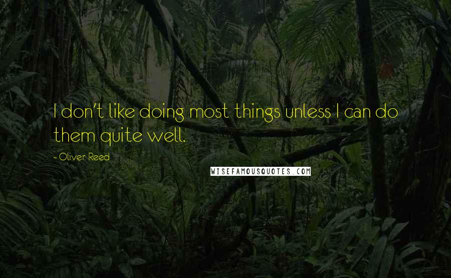 Oliver Reed Quotes: I don't like doing most things unless I can do them quite well.