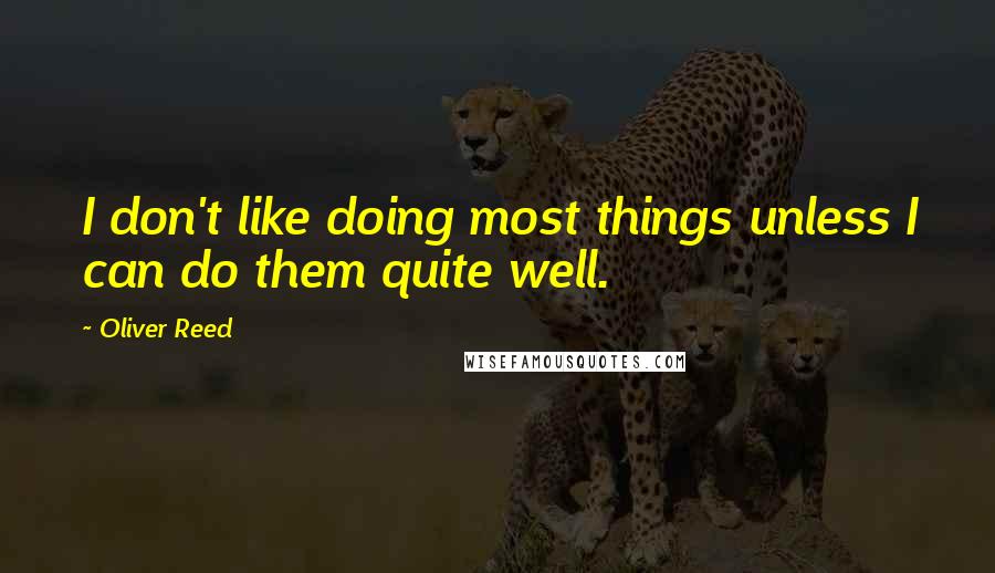 Oliver Reed Quotes: I don't like doing most things unless I can do them quite well.