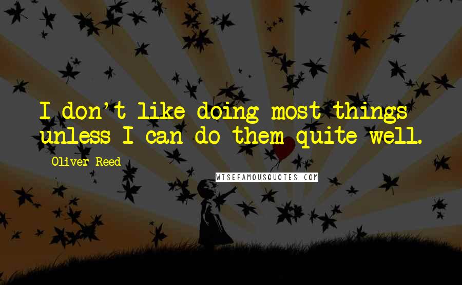 Oliver Reed Quotes: I don't like doing most things unless I can do them quite well.