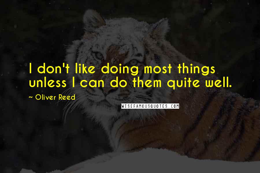 Oliver Reed Quotes: I don't like doing most things unless I can do them quite well.