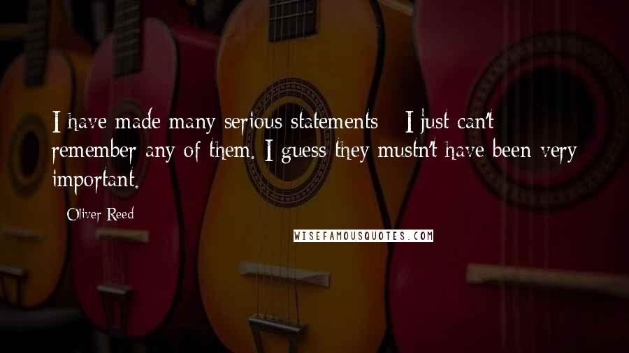 Oliver Reed Quotes: I have made many serious statements - I just can't remember any of them. I guess they mustn't have been very important.