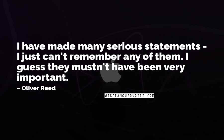 Oliver Reed Quotes: I have made many serious statements - I just can't remember any of them. I guess they mustn't have been very important.
