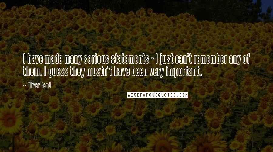 Oliver Reed Quotes: I have made many serious statements - I just can't remember any of them. I guess they mustn't have been very important.