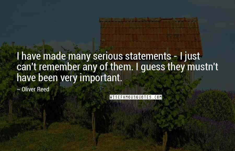 Oliver Reed Quotes: I have made many serious statements - I just can't remember any of them. I guess they mustn't have been very important.