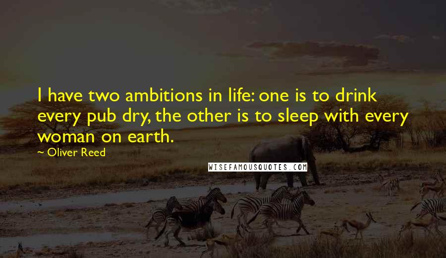 Oliver Reed Quotes: I have two ambitions in life: one is to drink every pub dry, the other is to sleep with every woman on earth.