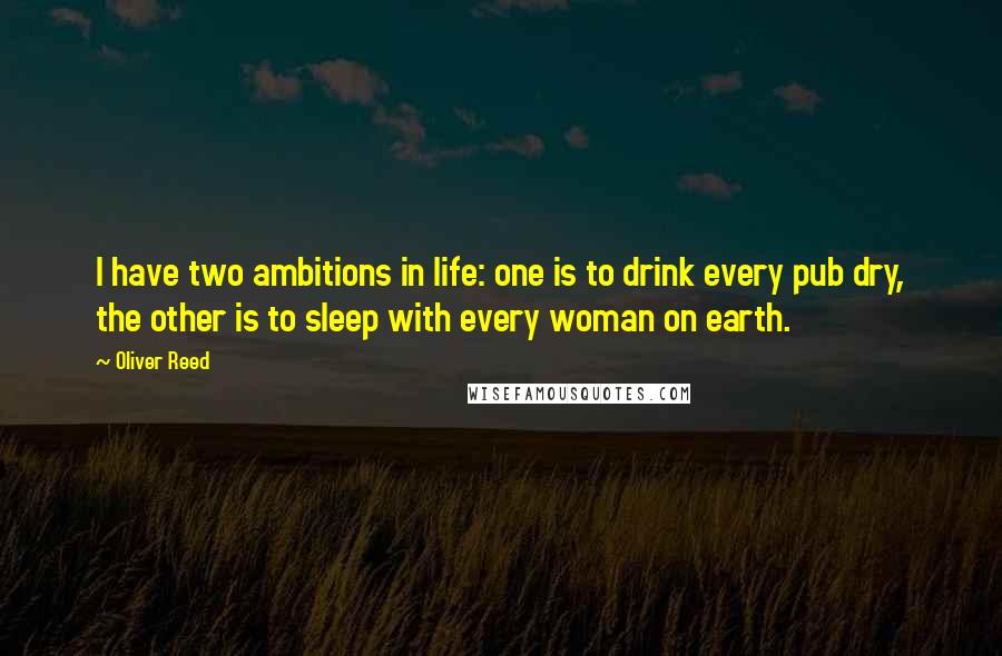 Oliver Reed Quotes: I have two ambitions in life: one is to drink every pub dry, the other is to sleep with every woman on earth.