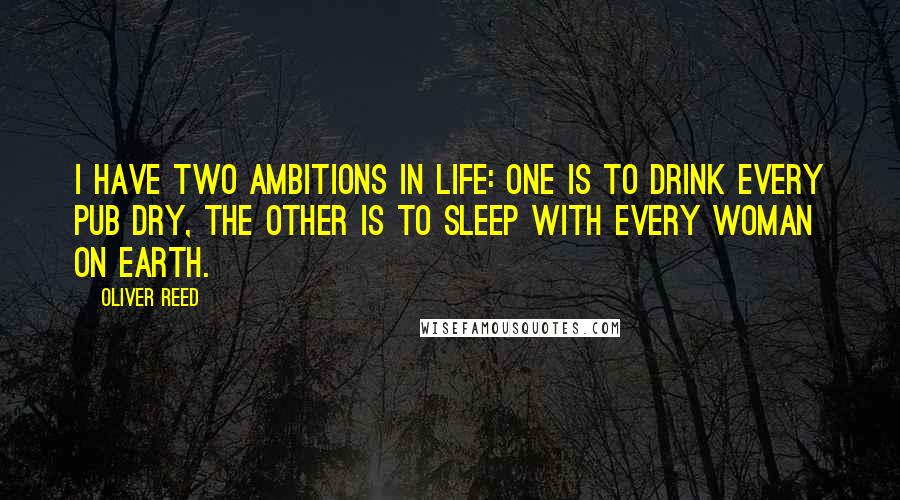 Oliver Reed Quotes: I have two ambitions in life: one is to drink every pub dry, the other is to sleep with every woman on earth.