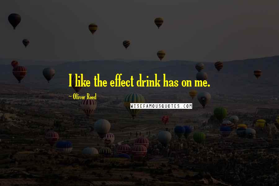 Oliver Reed Quotes: I like the effect drink has on me.