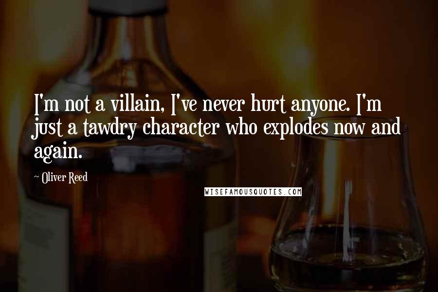Oliver Reed Quotes: I'm not a villain, I've never hurt anyone. I'm just a tawdry character who explodes now and again.