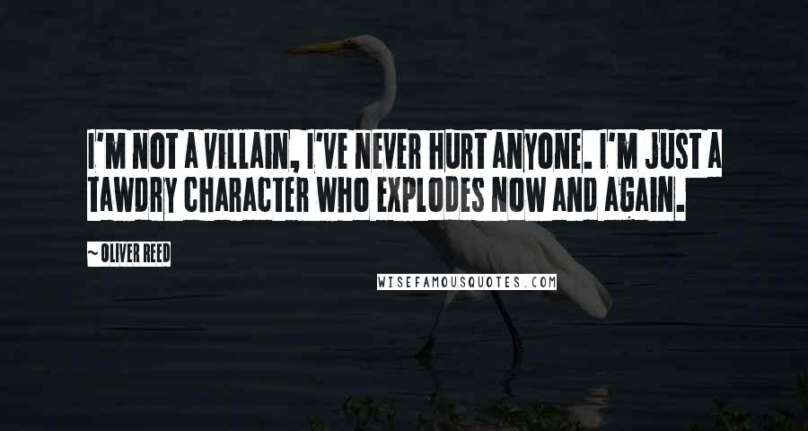 Oliver Reed Quotes: I'm not a villain, I've never hurt anyone. I'm just a tawdry character who explodes now and again.