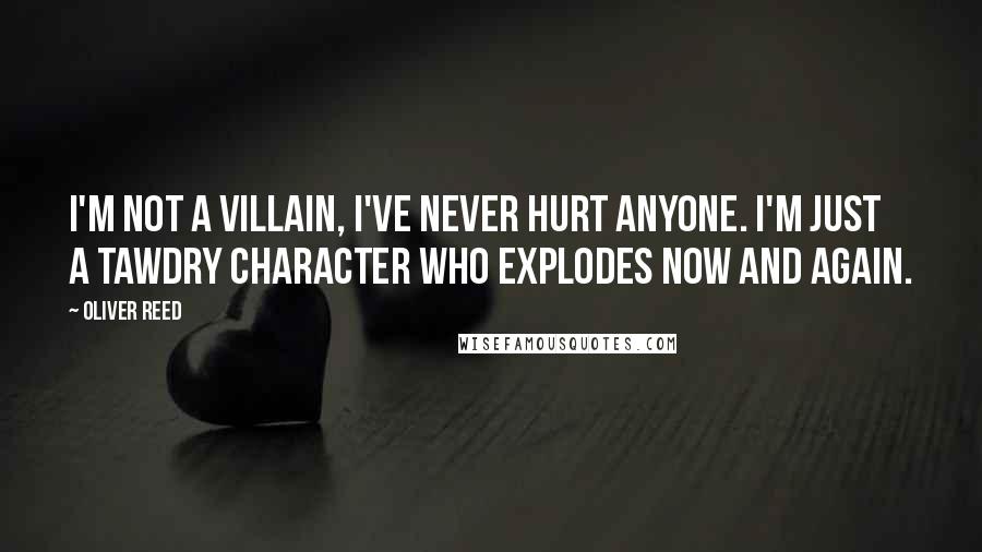 Oliver Reed Quotes: I'm not a villain, I've never hurt anyone. I'm just a tawdry character who explodes now and again.