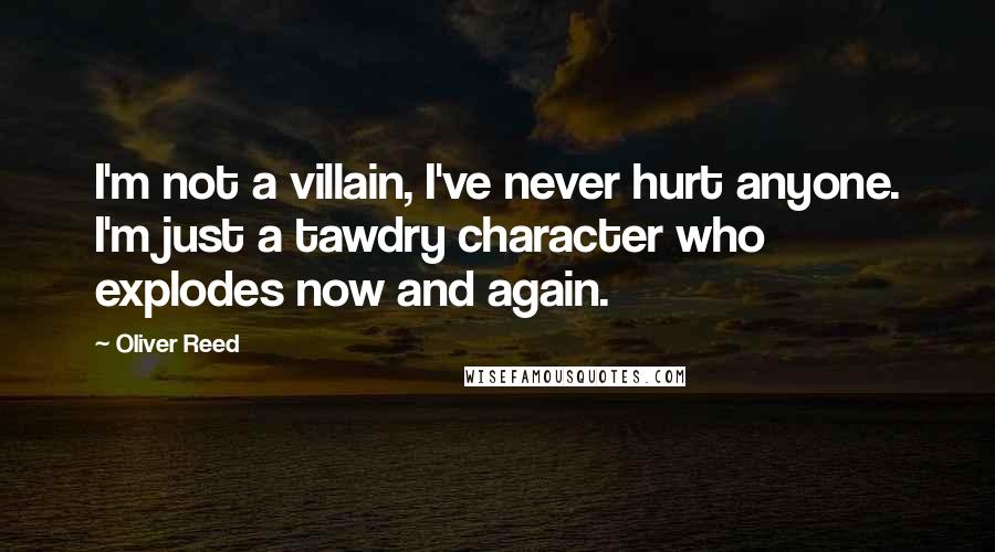 Oliver Reed Quotes: I'm not a villain, I've never hurt anyone. I'm just a tawdry character who explodes now and again.