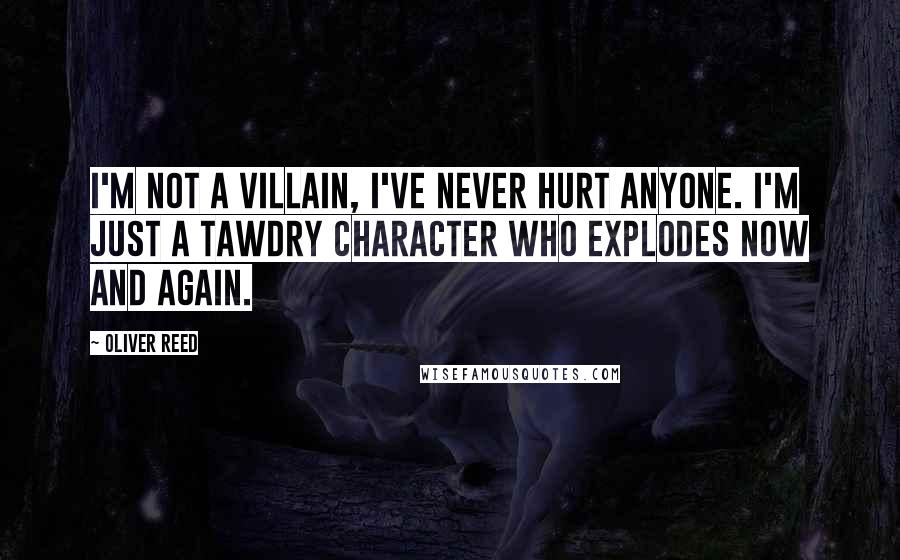 Oliver Reed Quotes: I'm not a villain, I've never hurt anyone. I'm just a tawdry character who explodes now and again.