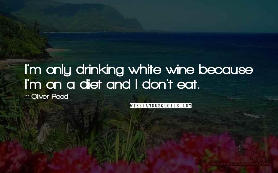 Oliver Reed Quotes: I'm only drinking white wine because I'm on a diet and I don't eat.