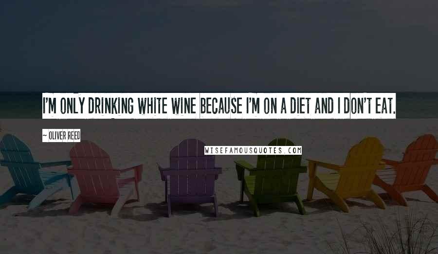 Oliver Reed Quotes: I'm only drinking white wine because I'm on a diet and I don't eat.