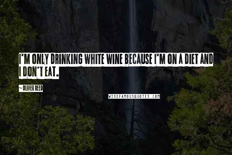 Oliver Reed Quotes: I'm only drinking white wine because I'm on a diet and I don't eat.