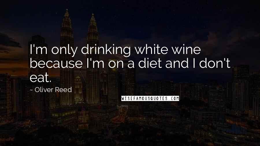 Oliver Reed Quotes: I'm only drinking white wine because I'm on a diet and I don't eat.