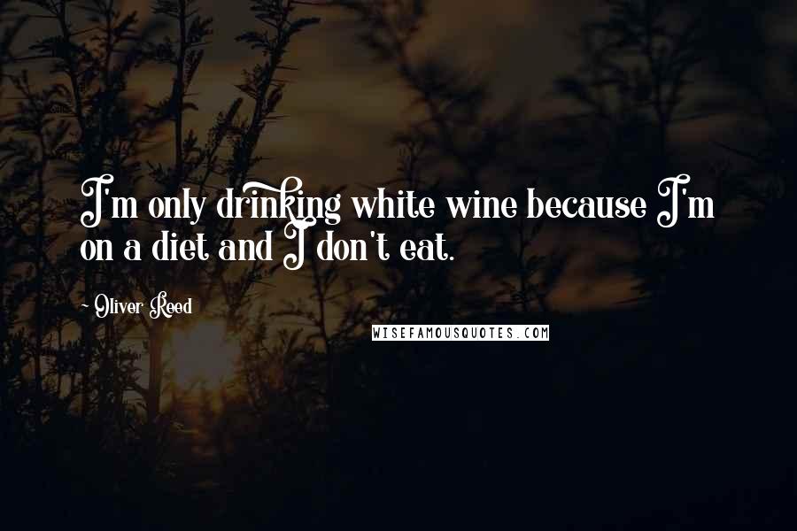 Oliver Reed Quotes: I'm only drinking white wine because I'm on a diet and I don't eat.