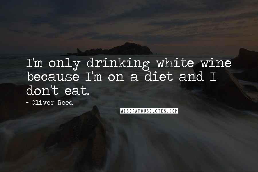 Oliver Reed Quotes: I'm only drinking white wine because I'm on a diet and I don't eat.