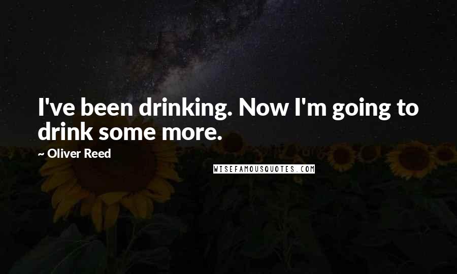 Oliver Reed Quotes: I've been drinking. Now I'm going to drink some more.