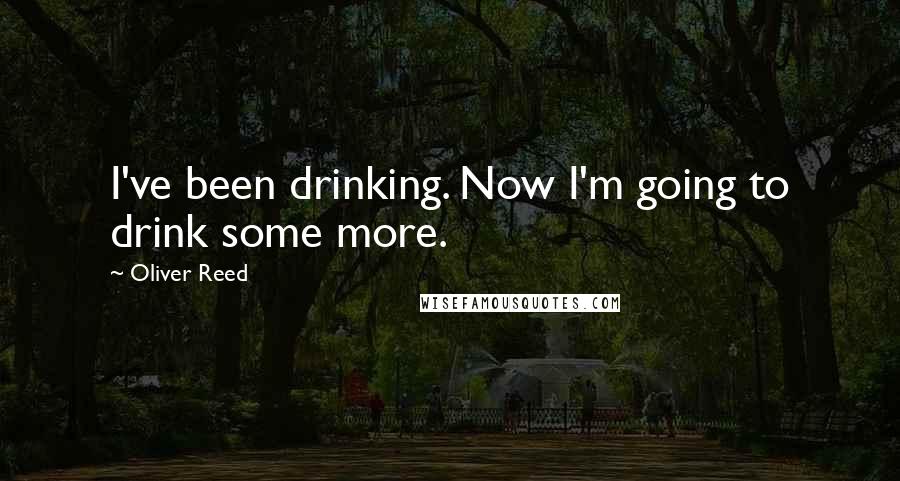 Oliver Reed Quotes: I've been drinking. Now I'm going to drink some more.