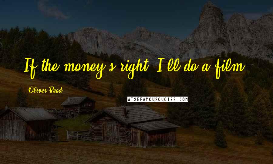 Oliver Reed Quotes: If the money's right, I'll do a film.