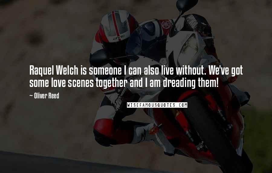 Oliver Reed Quotes: Raquel Welch is someone I can also live without. We've got some love scenes together and I am dreading them!