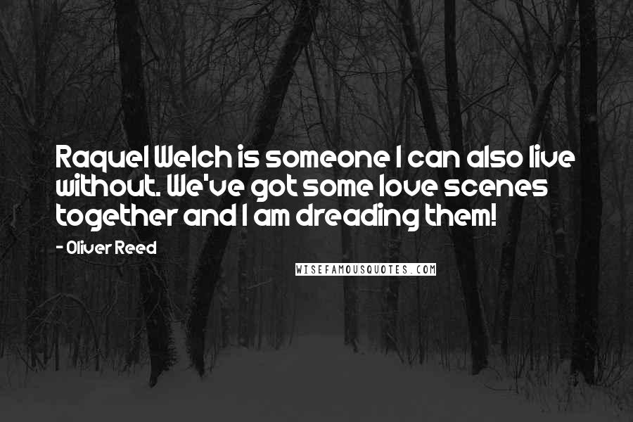 Oliver Reed Quotes: Raquel Welch is someone I can also live without. We've got some love scenes together and I am dreading them!