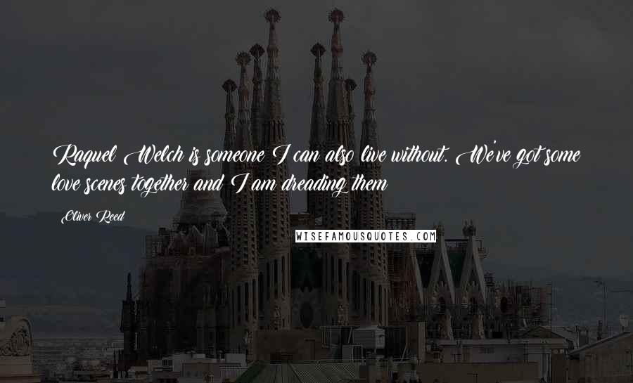 Oliver Reed Quotes: Raquel Welch is someone I can also live without. We've got some love scenes together and I am dreading them!