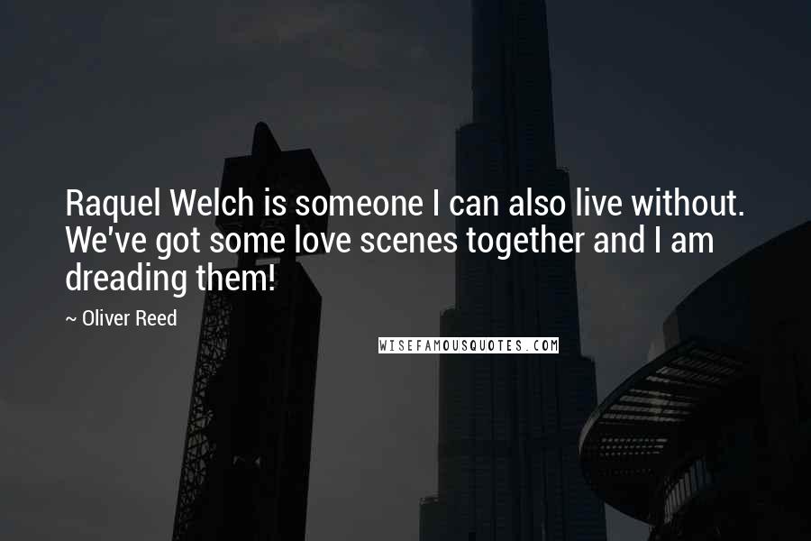 Oliver Reed Quotes: Raquel Welch is someone I can also live without. We've got some love scenes together and I am dreading them!