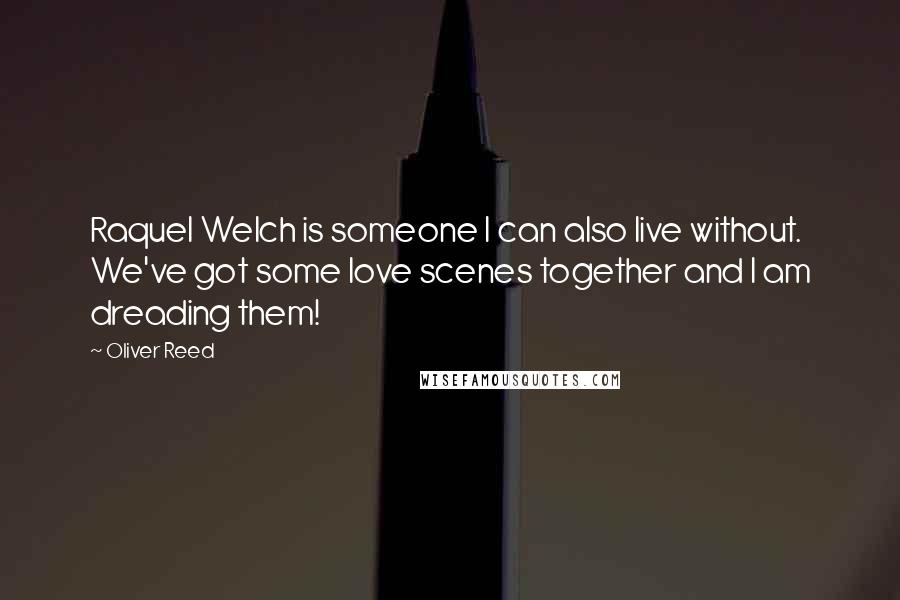 Oliver Reed Quotes: Raquel Welch is someone I can also live without. We've got some love scenes together and I am dreading them!